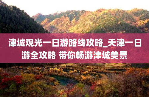 津城观光一日游路线攻略_天津一日游全攻略 带你畅游津城美景