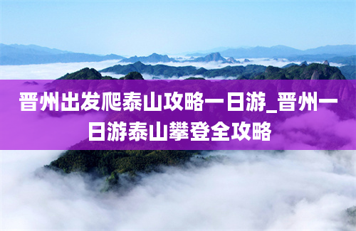 晋州出发爬泰山攻略一日游_晋州一日游泰山攀登全攻略