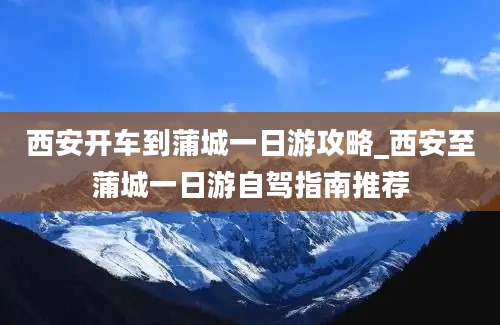 西安开车到蒲城一日游攻略_西安至蒲城一日游自驾指南推荐