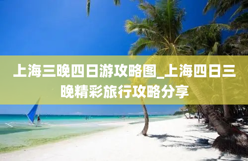 上海三晚四日游攻略图_上海四日三晚精彩旅行攻略分享