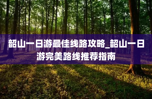 韶山一日游最佳线路攻略_韶山一日游完美路线推荐指南