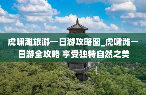 虎啸滩旅游一日游攻略图_虎啸滩一日游全攻略 享受独特自然之美