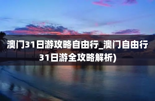 澳门31日游攻略自由行_澳门自由行31日游全攻略解析)