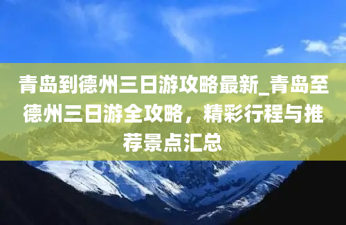 青岛到德州三日游攻略最新_青岛至德州三日游全攻略，精彩行程与推荐景点汇总