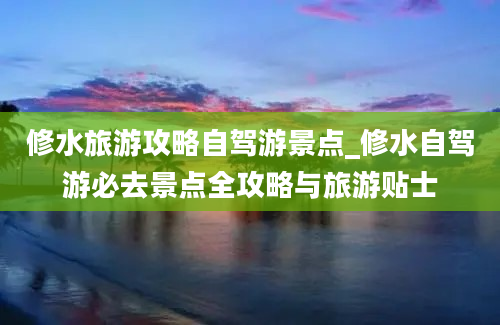 修水旅游攻略自驾游景点_修水自驾游必去景点全攻略与旅游贴士