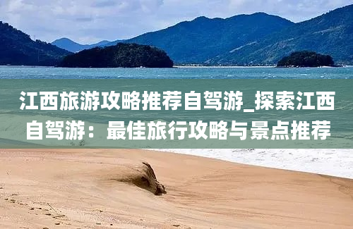 江西旅游攻略推荐自驾游_探索江西自驾游：最佳旅行攻略与景点推荐