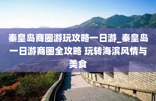 秦皇岛商圈游玩攻略一日游_秦皇岛一日游商圈全攻略 玩转海滨风情与美食