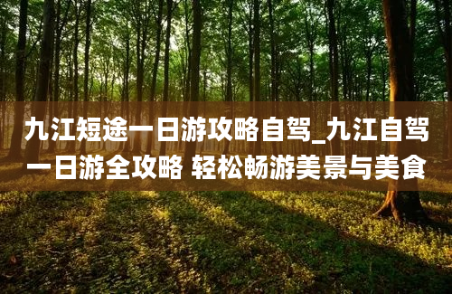 九江短途一日游攻略自驾_九江自驾一日游全攻略 轻松畅游美景与美食