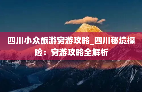 四川小众旅游穷游攻略_四川秘境探险：穷游攻略全解析