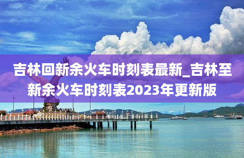 吉林回新余火车时刻表最新_吉林至新余火车时刻表2023年更新版