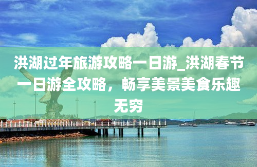 洪湖过年旅游攻略一日游_洪湖春节一日游全攻略，畅享美景美食乐趣无穷