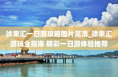 徐家汇一日游攻略图片高清_徐家汇游玩全指南 精彩一日游体验推荐