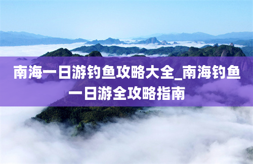 南海一日游钓鱼攻略大全_南海钓鱼一日游全攻略指南