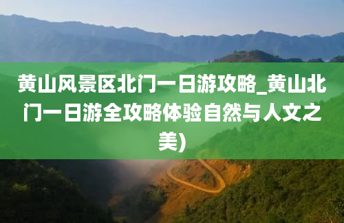 黄山风景区北门一日游攻略_黄山北门一日游全攻略体验自然与人文之美)