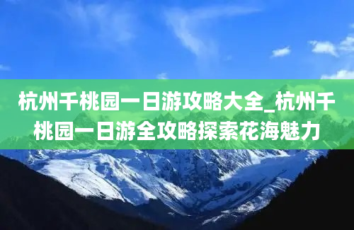 杭州千桃园一日游攻略大全_杭州千桃园一日游全攻略探索花海魅力