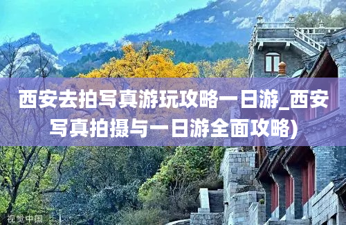 西安去拍写真游玩攻略一日游_西安写真拍摄与一日游全面攻略)