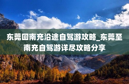 东莞回南充沿途自驾游攻略_东莞至南充自驾游详尽攻略分享