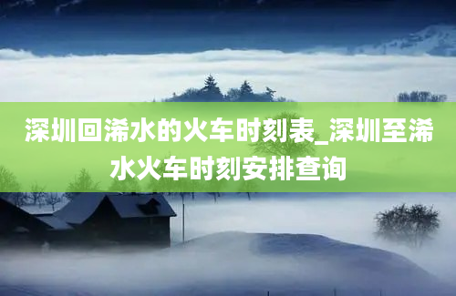 深圳回浠水的火车时刻表_深圳至浠水火车时刻安排查询