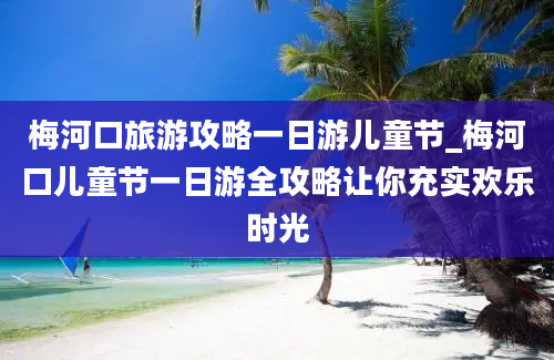 梅河口旅游攻略一日游儿童节_梅河口儿童节一日游全攻略让你充实欢乐时光