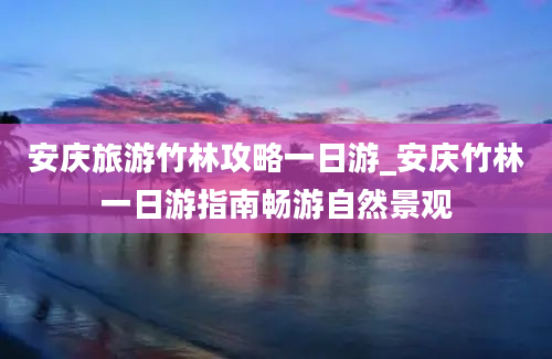 安庆旅游竹林攻略一日游_安庆竹林一日游指南畅游自然景观