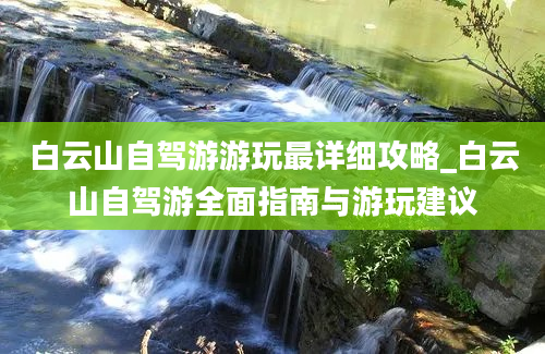 白云山自驾游游玩最详细攻略_白云山自驾游全面指南与游玩建议