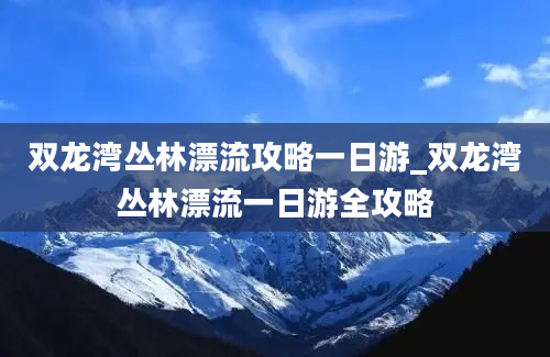 双龙湾丛林漂流攻略一日游_双龙湾丛林漂流一日游全攻略