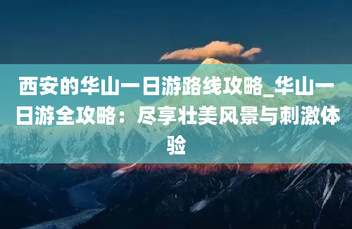 西安的华山一日游路线攻略_华山一日游全攻略：尽享壮美风景与刺激体验