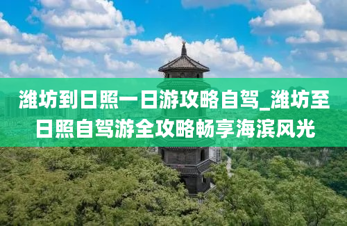 潍坊到日照一日游攻略自驾_潍坊至日照自驾游全攻略畅享海滨风光