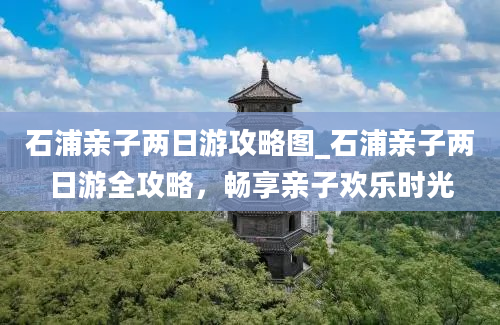 石浦亲子两日游攻略图_石浦亲子两日游全攻略，畅享亲子欢乐时光