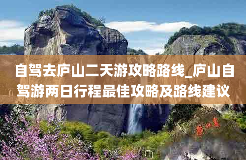 自驾去庐山二天游攻略路线_庐山自驾游两日行程最佳攻略及路线建议