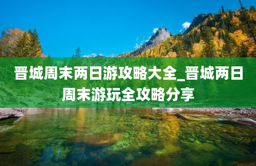 晋城周末两日游攻略大全_晋城两日周末游玩全攻略分享