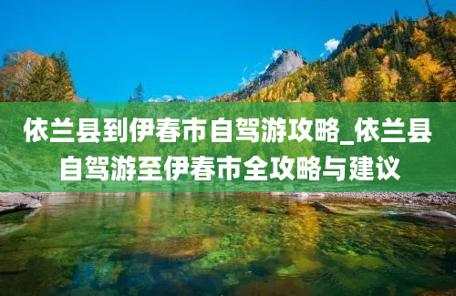 依兰县到伊春市自驾游攻略_依兰县自驾游至伊春市全攻略与建议