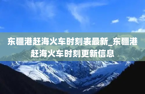 东疆港赶海火车时刻表最新_东疆港赶海火车时刻更新信息