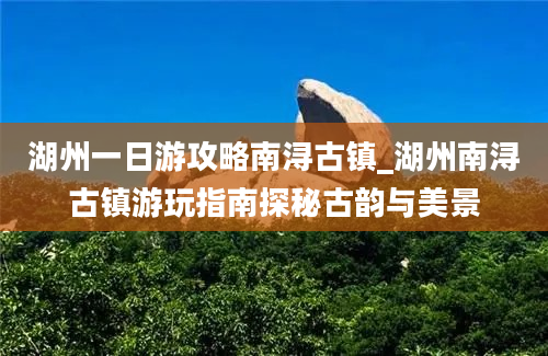 湖州一日游攻略南浔古镇_湖州南浔古镇游玩指南探秘古韵与美景