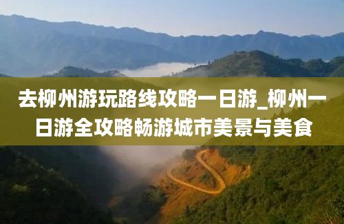 去柳州游玩路线攻略一日游_柳州一日游全攻略畅游城市美景与美食