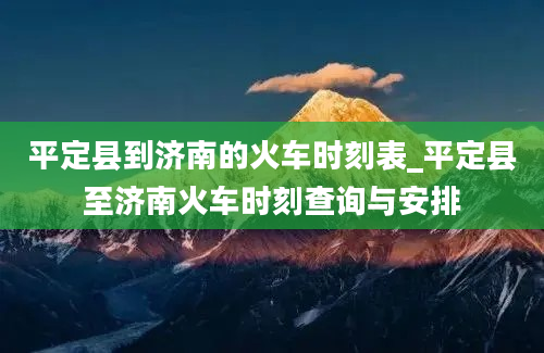 平定县到济南的火车时刻表_平定县至济南火车时刻查询与安排