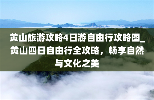 黄山旅游攻略4日游自由行攻略图_黄山四日自由行全攻略，畅享自然与文化之美