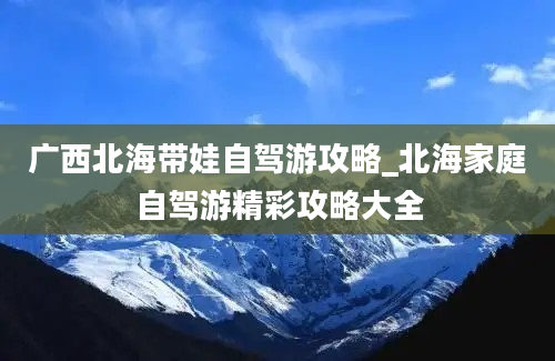 广西北海带娃自驾游攻略_北海家庭自驾游精彩攻略大全