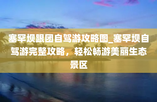 塞罕坝跟团自驾游攻略图_塞罕坝自驾游完整攻略，轻松畅游美丽生态景区