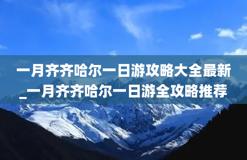 一月齐齐哈尔一日游攻略大全最新_一月齐齐哈尔一日游全攻略推荐