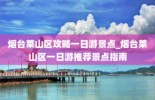 烟台莱山区攻略一日游景点_烟台莱山区一日游推荐景点指南