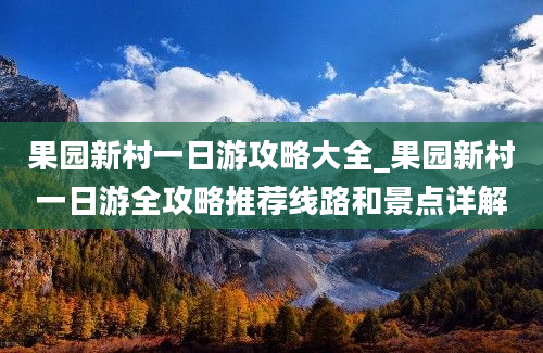 果园新村一日游攻略大全_果园新村一日游全攻略推荐线路和景点详解