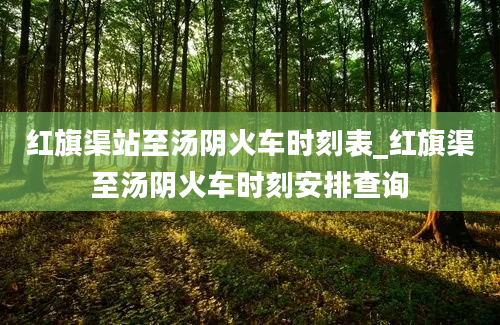 红旗渠站至汤阴火车时刻表_红旗渠至汤阴火车时刻安排查询