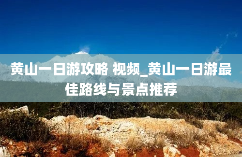 黄山一日游攻略 视频_黄山一日游最佳路线与景点推荐