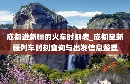 成都进新疆的火车时刻表_成都至新疆列车时刻查询与出发信息整理