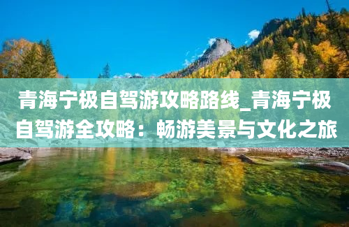 青海宁极自驾游攻略路线_青海宁极自驾游全攻略：畅游美景与文化之旅