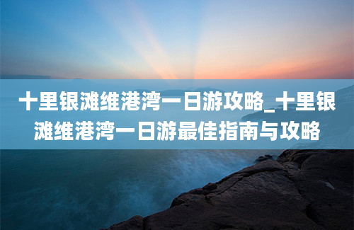 十里银滩维港湾一日游攻略_十里银滩维港湾一日游最佳指南与攻略