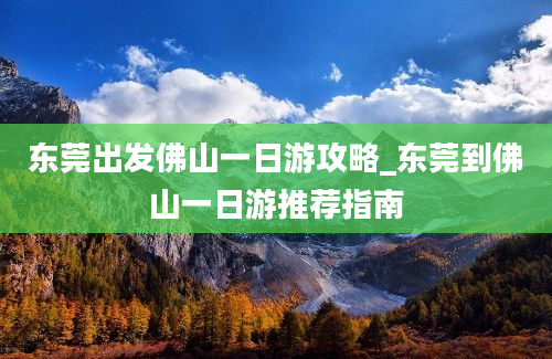 东莞出发佛山一日游攻略_东莞到佛山一日游推荐指南