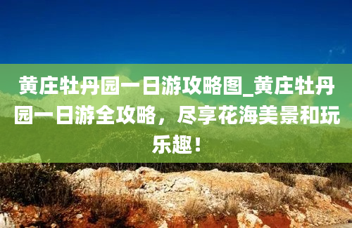 黄庄牡丹园一日游攻略图_黄庄牡丹园一日游全攻略，尽享花海美景和玩乐趣！