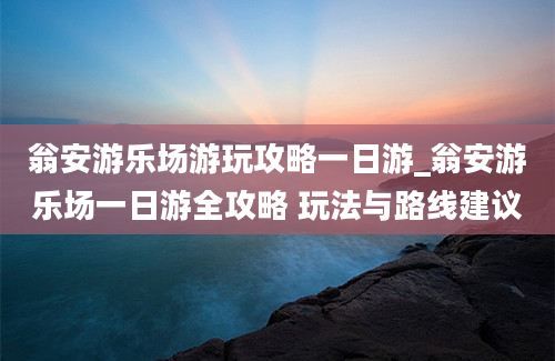 翁安游乐场游玩攻略一日游_翁安游乐场一日游全攻略 玩法与路线建议